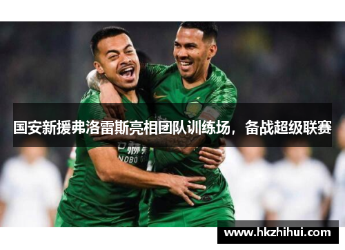 国安新援弗洛雷斯亮相团队训练场，备战超级联赛