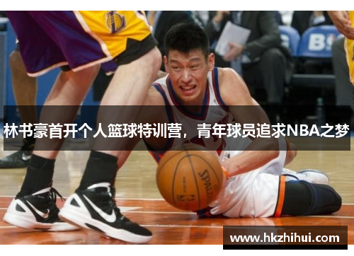 林书豪首开个人篮球特训营，青年球员追求NBA之梦
